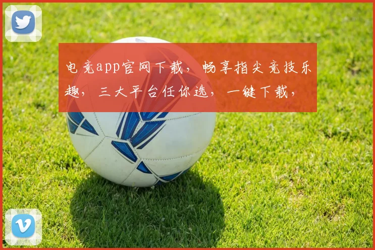 电竞app官网下载，畅享指尖竞技乐趣，三大平台任你选，一键下载，畅玩不停
