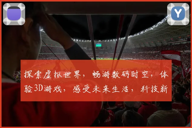 探索虚拟世界，畅游数码时空，体验3D游戏，感受未来生活，科技新篇章