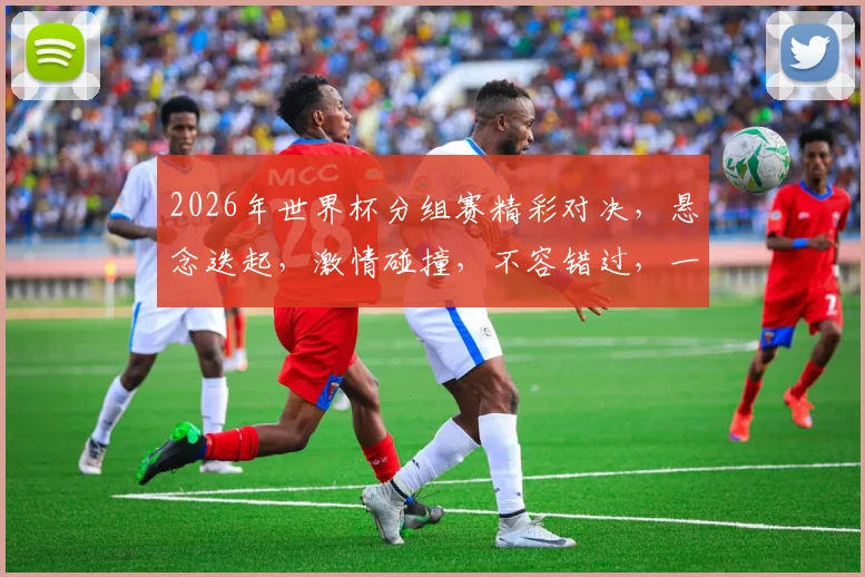 2026年世界杯分组赛精彩对决，悬念迭起，激情碰撞，不容错过，一触即发