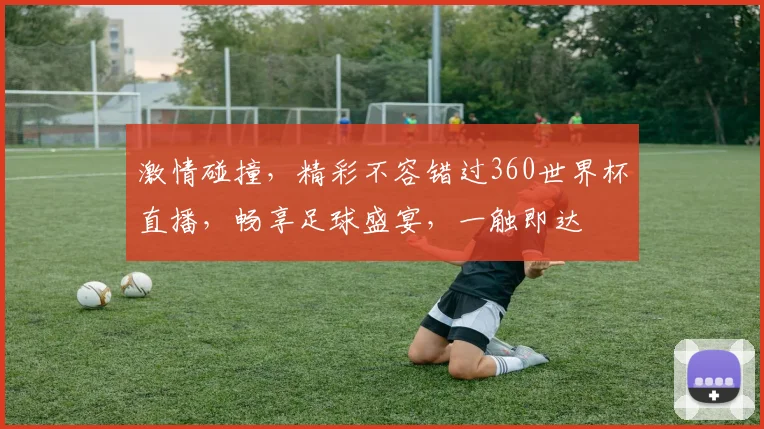 激情碰撞，精彩不容错过360世界杯直播，畅享足球盛宴，一触即达