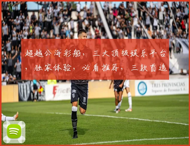 超越公海彩船，三大顶级娱乐平台，独家体验，必看推荐，三款首选，你值得拥有