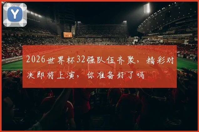 2026世界杯32强队伍齐聚，精彩对决即将上演，你准备好了吗