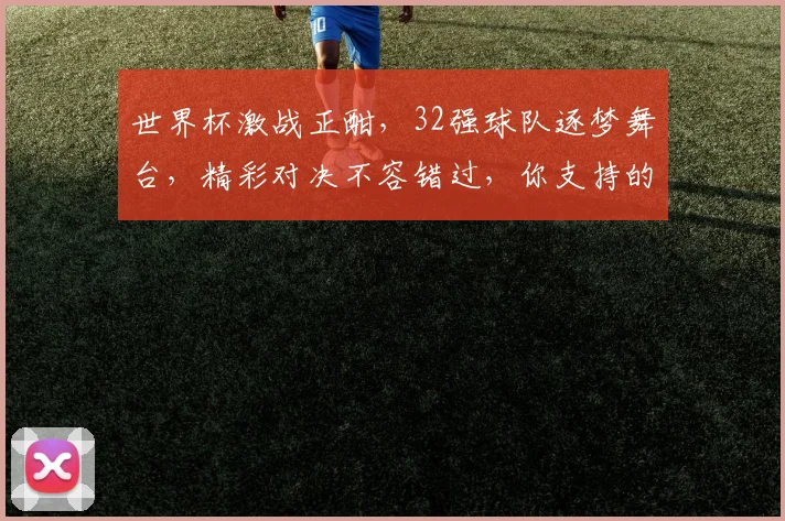 世界杯激战正酣，32强球队逐梦舞台，精彩对决不容错过，你支持的球队是谁