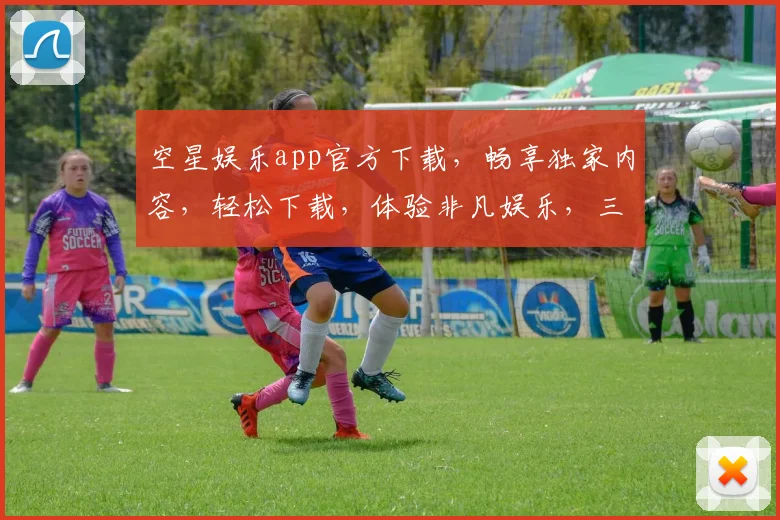 空星娱乐app官方下载，畅享独家内容，轻松下载，体验非凡娱乐，三重福利等你来