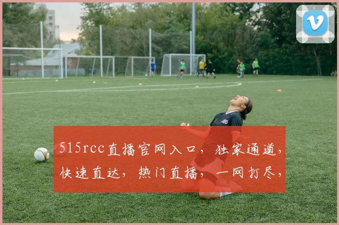 515rcc直播官网入口，独家通道，快速直达，热门直播，一网打尽，不容错过