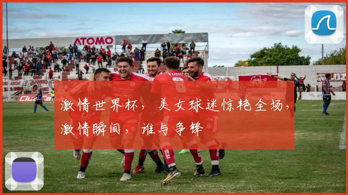 激情世界杯，美女球迷惊艳全场，激情瞬间，谁与争锋