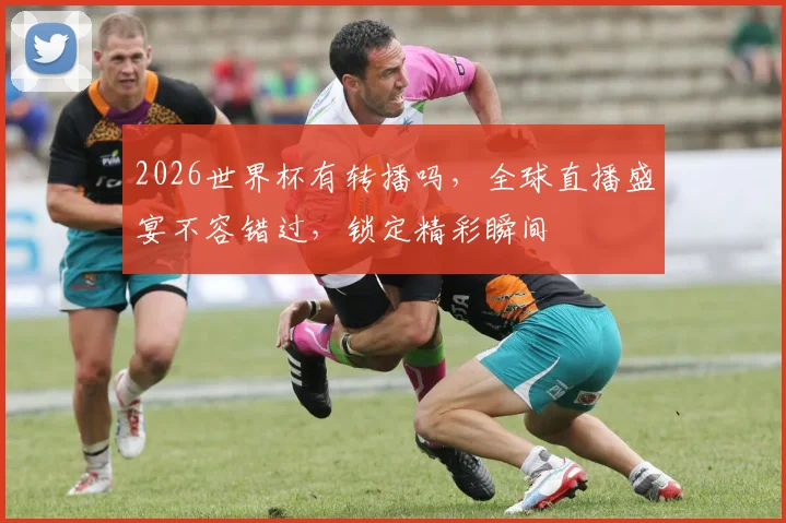 2026世界杯有转播吗，全球直播盛宴不容错过，锁定精彩瞬间