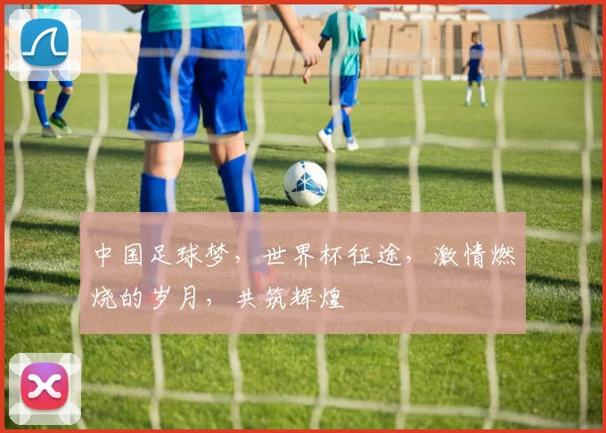 中国足球梦，世界杯征途，激情燃烧的岁月，共筑辉煌