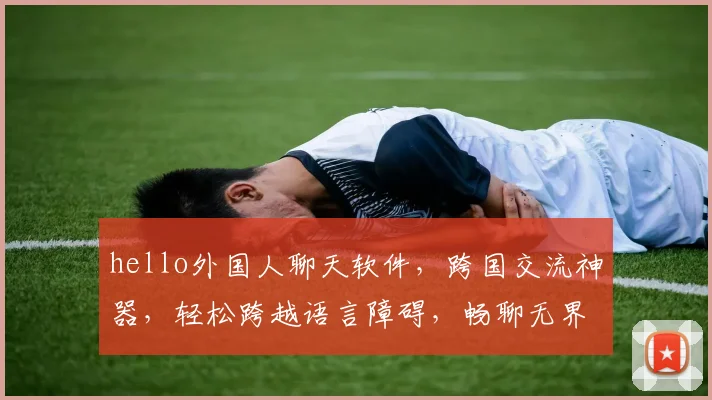 hello外国人聊天软件，跨国交流神器，轻松跨越语言障碍，畅聊无界，三款推荐，必看