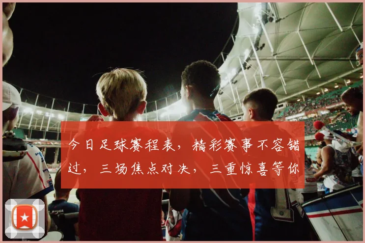 今日足球赛程表，精彩赛事不容错过，三场焦点对决，三重惊喜等你来