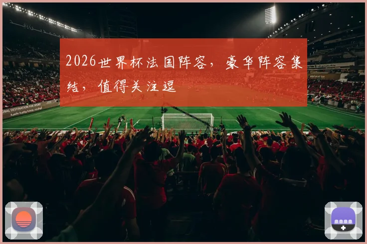 2026世界杯法国阵容，豪华阵容集结，值得关注逗