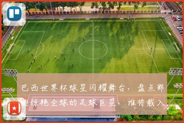 巴西世界杯球星闪耀舞台，盘点那些惊艳全球的足球巨星，谁将载入史册