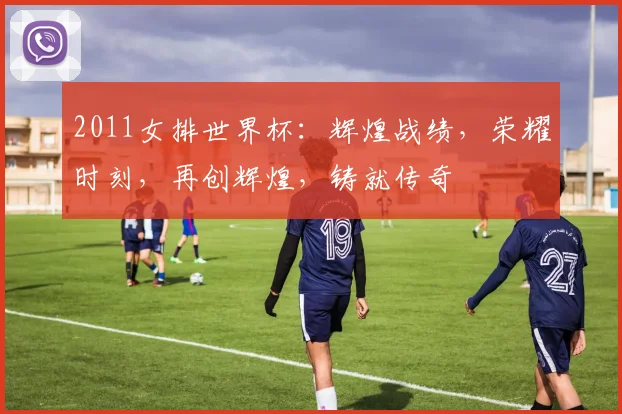 2011女排世界杯：辉煌战绩，荣耀时刻，再创辉煌，铸就传奇