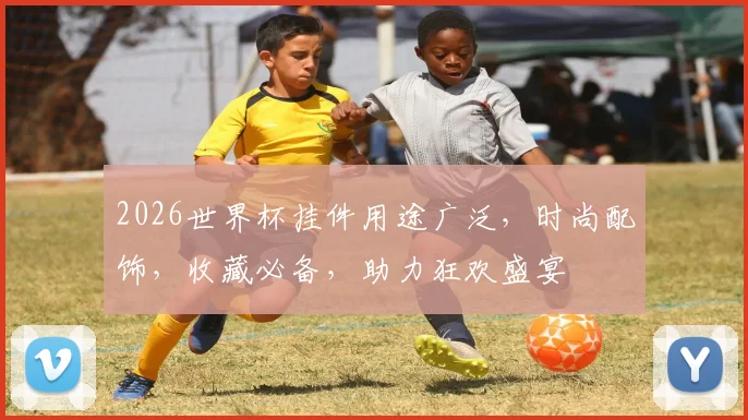 2026世界杯挂件用途广泛，时尚配饰，收藏必备，助力狂欢盛宴