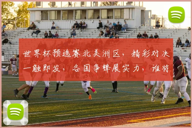 世界杯预选赛北美洲区，精彩对决一触即发，各国争锋展实力，谁将脱颖而出