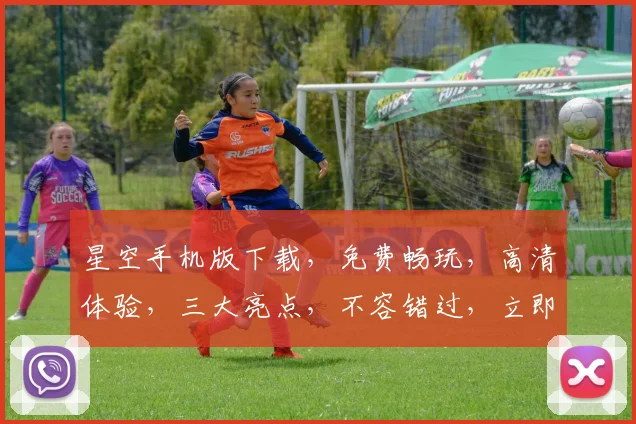 星空手机版下载，免费畅玩，高清体验，三大亮点，不容错过，立即下载