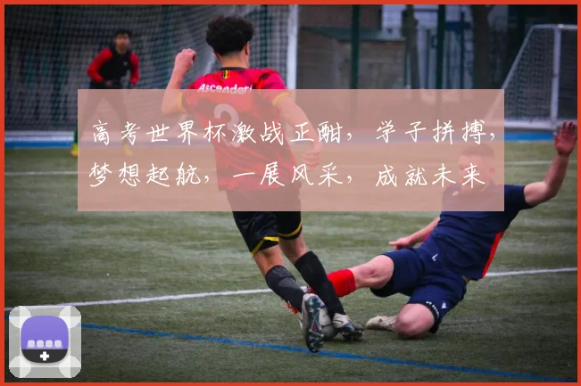 高考世界杯激战正酣，学子拼搏，梦想起航，一展风采，成就未来
