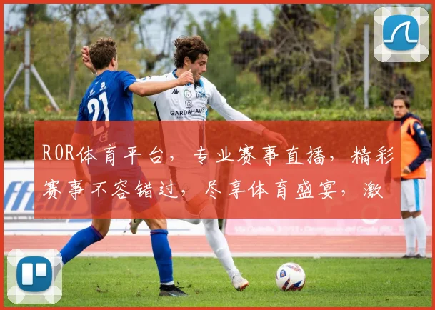 R0R体育平台，专业赛事直播，精彩赛事不容错过，尽享体育盛宴，激情互动两不误