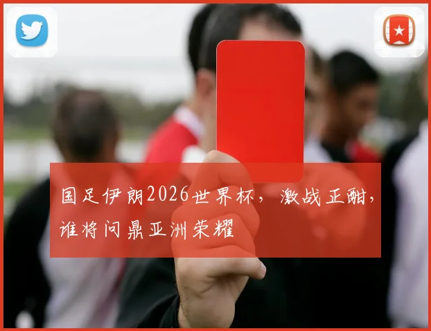 国足伊朗2026世界杯，激战正酣，谁将问鼎亚洲荣耀