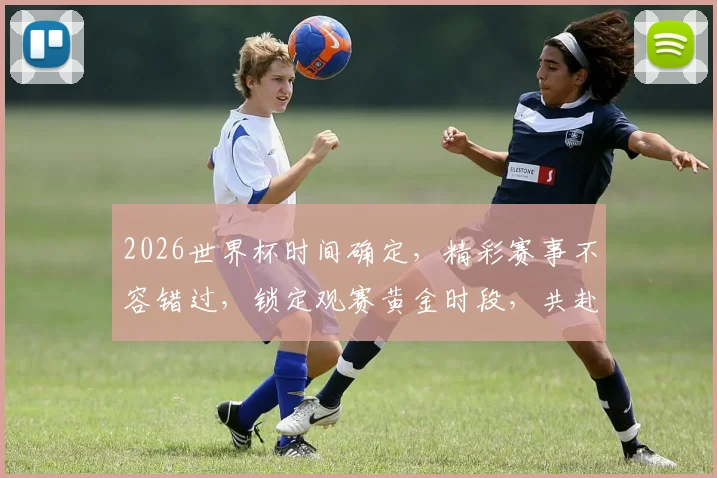 2026世界杯时间确定，精彩赛事不容错过，锁定观赛黄金时段，共赴足球盛宴