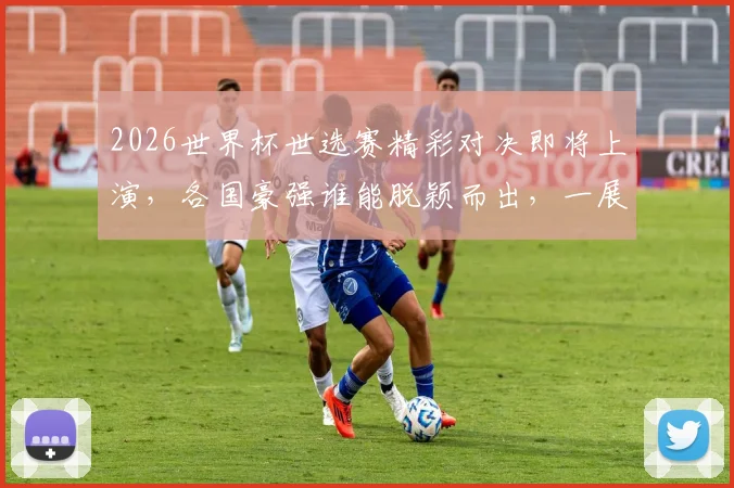 2026世界杯世选赛精彩对决即将上演，各国豪强谁能脱颖而出，一展风采
